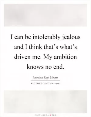 I can be intolerably jealous and I think that’s what’s driven me. My ambition knows no end Picture Quote #1