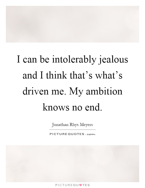 I can be intolerably jealous and I think that's what's driven me. My ambition knows no end Picture Quote #1
