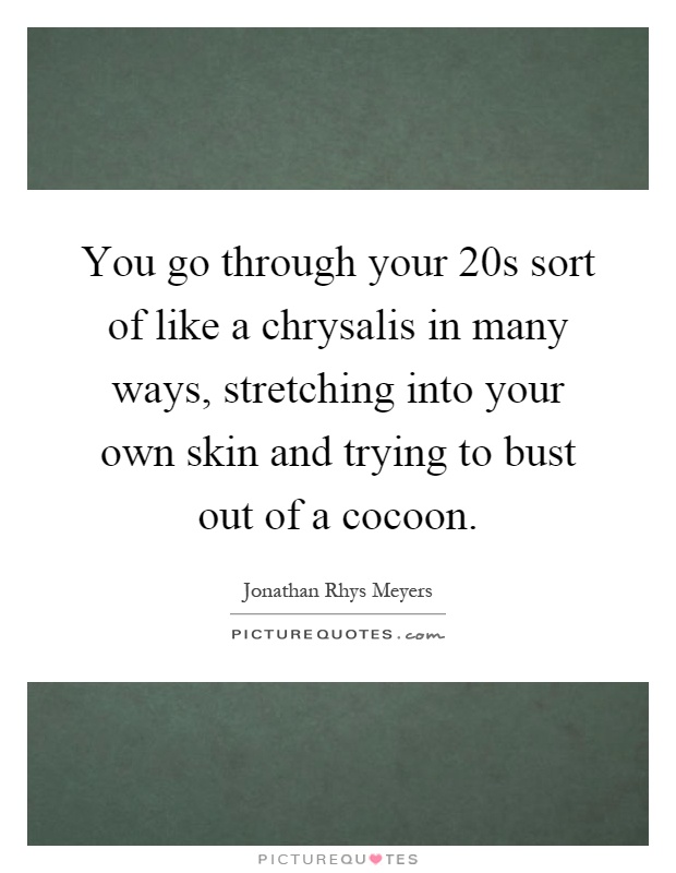 You go through your 20s sort of like a chrysalis in many ways, stretching into your own skin and trying to bust out of a cocoon Picture Quote #1