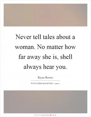 Never tell tales about a woman. No matter how far away she is, shell always hear you Picture Quote #1