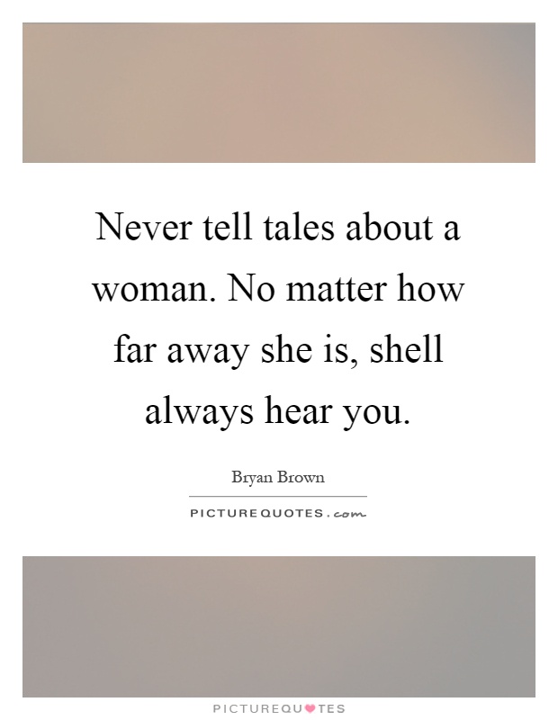 Never tell tales about a woman. No matter how far away she is, shell always hear you Picture Quote #1