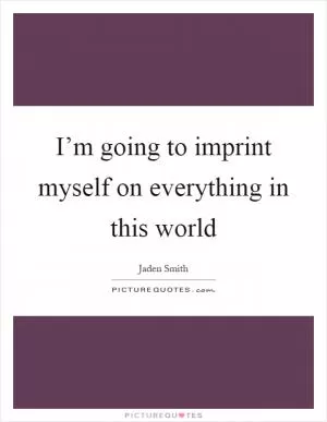I’m going to imprint myself on everything in this world Picture Quote #1