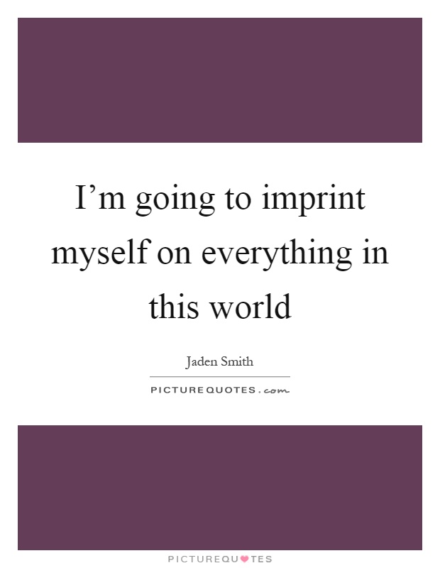 I'm going to imprint myself on everything in this world Picture Quote #1