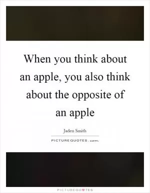 When you think about an apple, you also think about the opposite of an apple Picture Quote #1