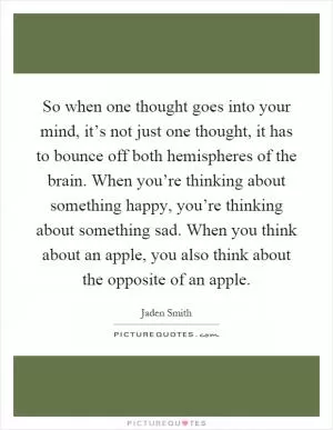 So when one thought goes into your mind, it’s not just one thought, it has to bounce off both hemispheres of the brain. When you’re thinking about something happy, you’re thinking about something sad. When you think about an apple, you also think about the opposite of an apple Picture Quote #1