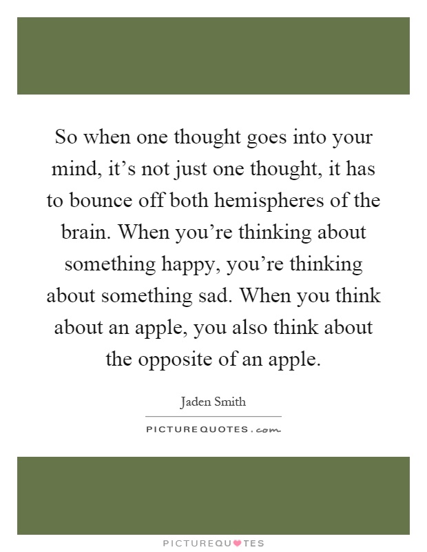 So when one thought goes into your mind, it's not just one thought, it has to bounce off both hemispheres of the brain. When you're thinking about something happy, you're thinking about something sad. When you think about an apple, you also think about the opposite of an apple Picture Quote #1