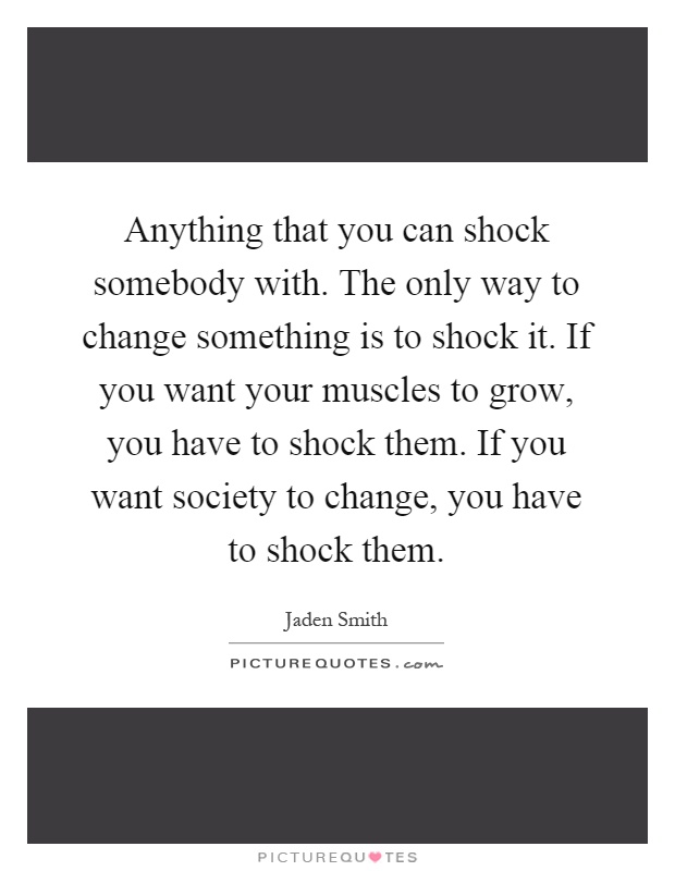 Anything that you can shock somebody with. The only way to change something is to shock it. If you want your muscles to grow, you have to shock them. If you want society to change, you have to shock them Picture Quote #1