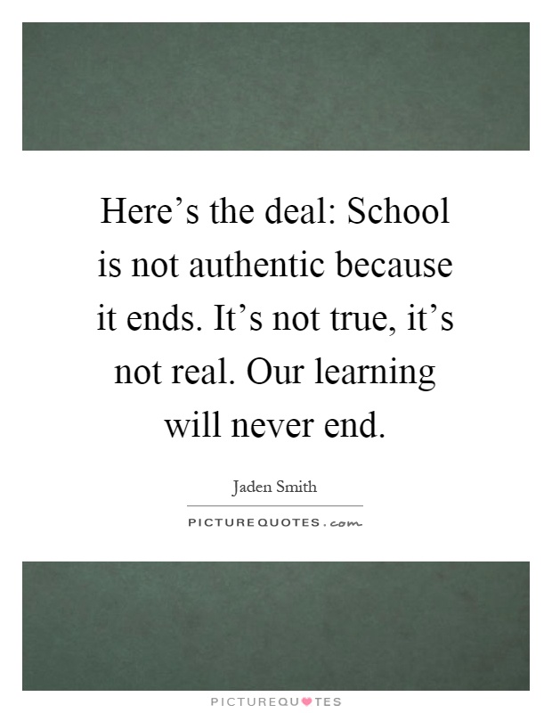 Here's the deal: School is not authentic because it ends. It's not true, it's not real. Our learning will never end Picture Quote #1