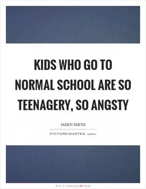 Kids who go to normal school are so teenagery, so angsty Picture Quote #1