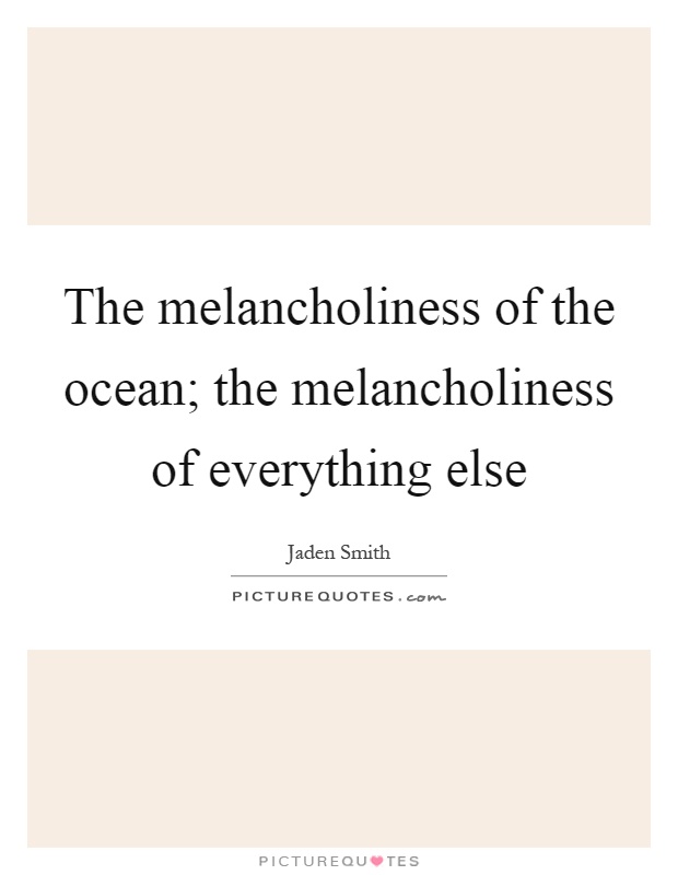 The melancholiness of the ocean; the melancholiness of everything else Picture Quote #1