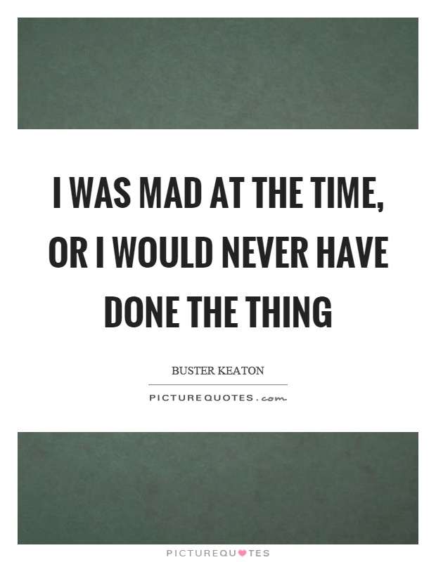 I was mad at the time, or I would never have done the thing Picture Quote #1
