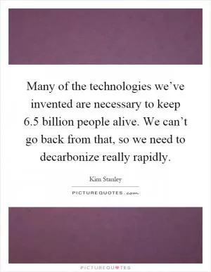 Many of the technologies we’ve invented are necessary to keep 6.5 billion people alive. We can’t go back from that, so we need to decarbonize really rapidly Picture Quote #1