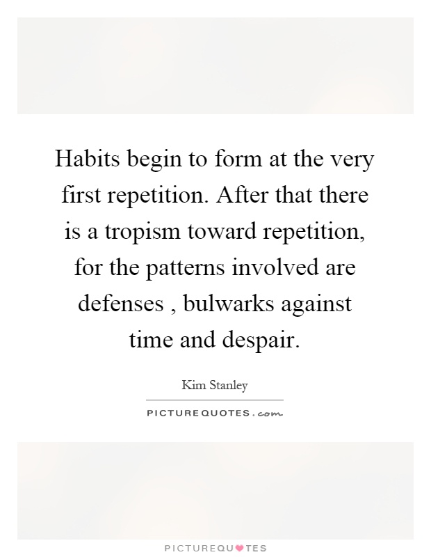 Habits begin to form at the very first repetition. After that there is a tropism toward repetition, for the patterns involved are defenses, bulwarks against time and despair Picture Quote #1