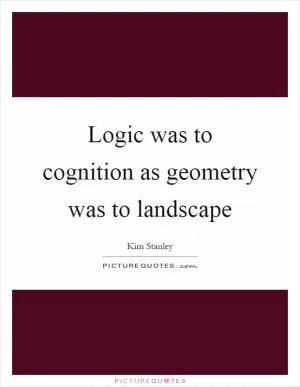 Logic was to cognition as geometry was to landscape Picture Quote #1