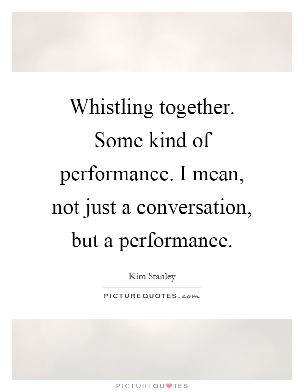 Whistling together. Some kind of performance. I mean, not just a conversation, but a performance Picture Quote #1