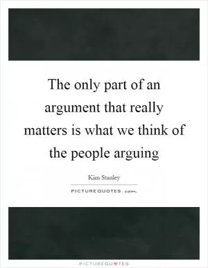The only part of an argument that really matters is what we think of the people arguing Picture Quote #1