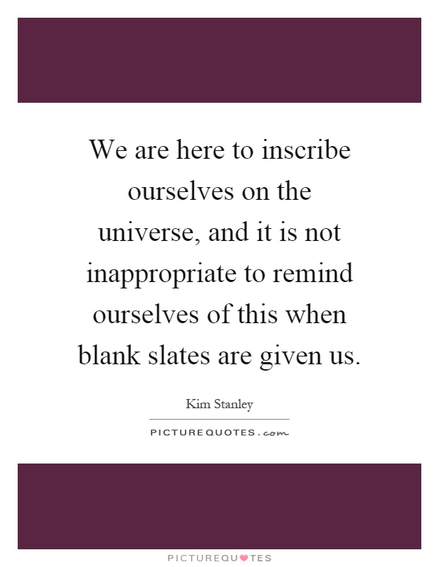 We are here to inscribe ourselves on the universe, and it is not inappropriate to remind ourselves of this when blank slates are given us Picture Quote #1