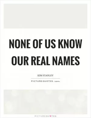 None of us know our real names Picture Quote #1