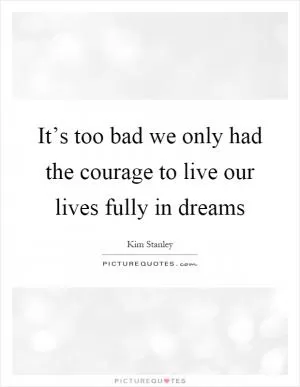 It’s too bad we only had the courage to live our lives fully in dreams Picture Quote #1