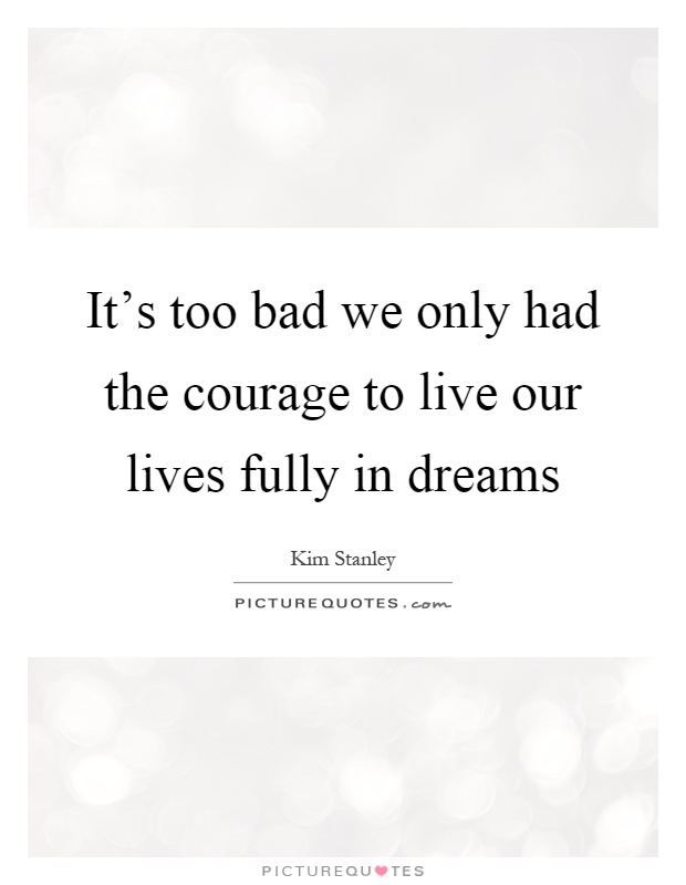 It's too bad we only had the courage to live our lives fully in dreams Picture Quote #1