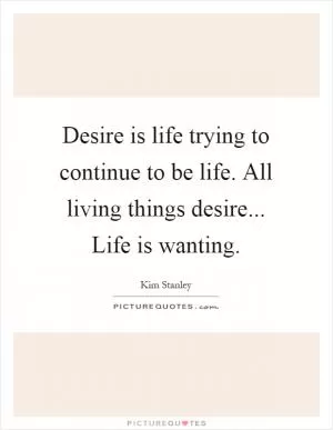 Desire is life trying to continue to be life. All living things desire... Life is wanting Picture Quote #1