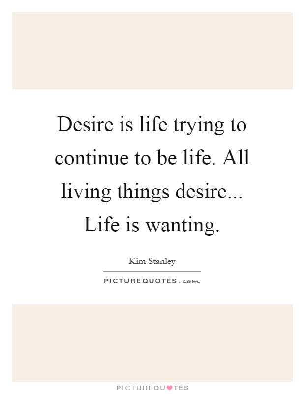 Desire is life trying to continue to be life. All living things desire... Life is wanting Picture Quote #1