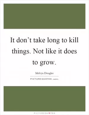 It don’t take long to kill things. Not like it does to grow Picture Quote #1