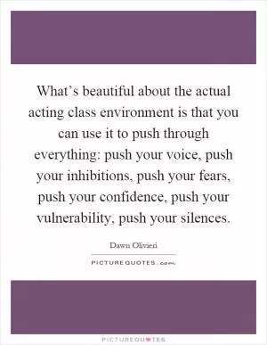 What’s beautiful about the actual acting class environment is that you can use it to push through everything: push your voice, push your inhibitions, push your fears, push your confidence, push your vulnerability, push your silences Picture Quote #1