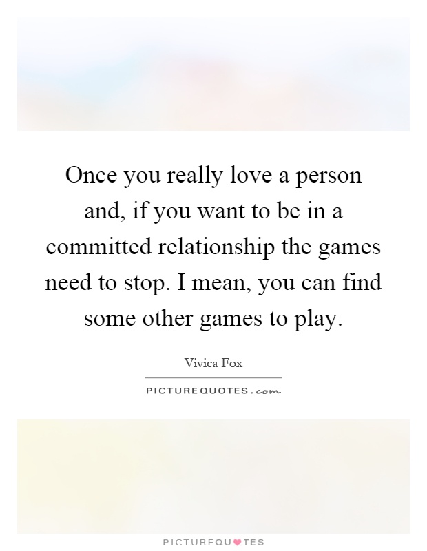 Once you really love a person and, if you want to be in a committed relationship the games need to stop. I mean, you can find some other games to play Picture Quote #1
