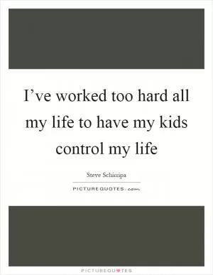 I’ve worked too hard all my life to have my kids control my life Picture Quote #1