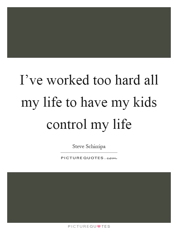 I've worked too hard all my life to have my kids control my life Picture Quote #1