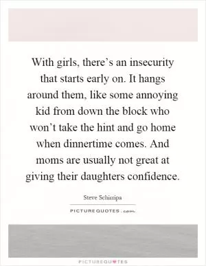 With girls, there’s an insecurity that starts early on. It hangs around them, like some annoying kid from down the block who won’t take the hint and go home when dinnertime comes. And moms are usually not great at giving their daughters confidence Picture Quote #1