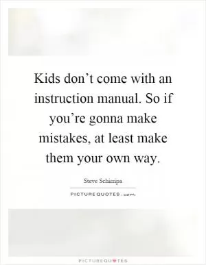 Kids don’t come with an instruction manual. So if you’re gonna make mistakes, at least make them your own way Picture Quote #1
