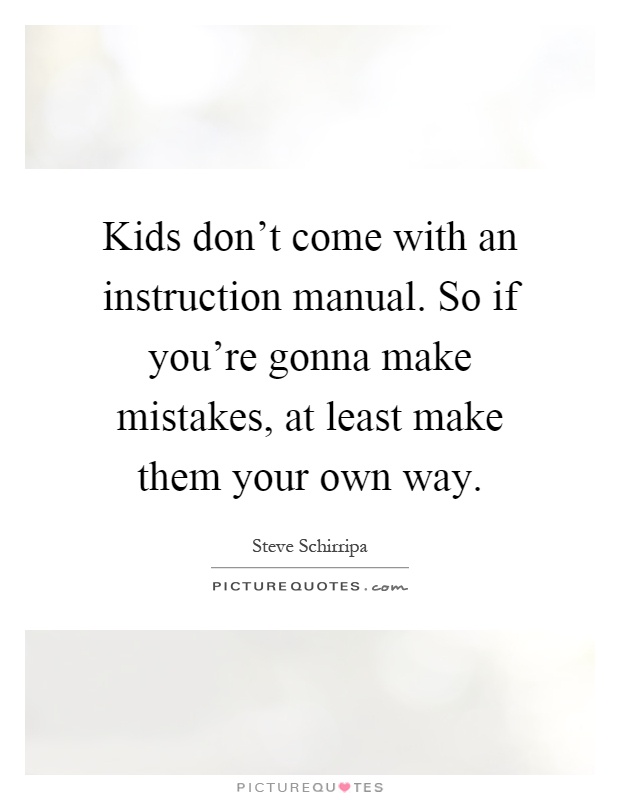 Kids don't come with an instruction manual. So if you're gonna make mistakes, at least make them your own way Picture Quote #1