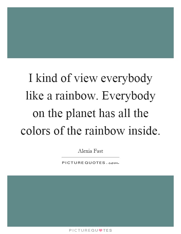 I kind of view everybody like a rainbow. Everybody on the planet has all the colors of the rainbow inside Picture Quote #1