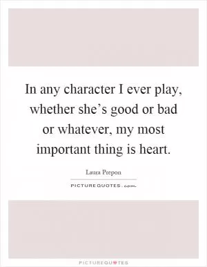 In any character I ever play, whether she’s good or bad or whatever, my most important thing is heart Picture Quote #1