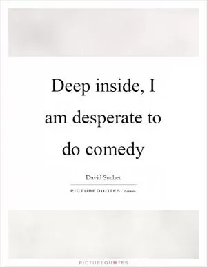 Deep inside, I am desperate to do comedy Picture Quote #1