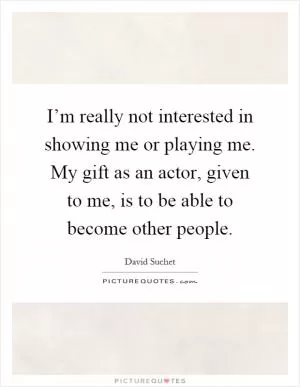 I’m really not interested in showing me or playing me. My gift as an actor, given to me, is to be able to become other people Picture Quote #1