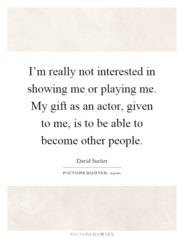 I'm really not interested in showing me or playing me. My gift as an actor, given to me, is to be able to become other people Picture Quote #1