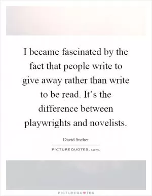 I became fascinated by the fact that people write to give away rather than write to be read. It’s the difference between playwrights and novelists Picture Quote #1