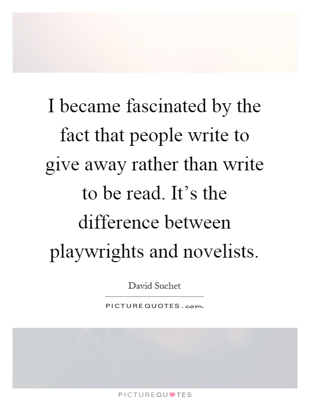 I became fascinated by the fact that people write to give away rather than write to be read. It's the difference between playwrights and novelists Picture Quote #1