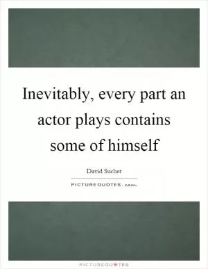 Inevitably, every part an actor plays contains some of himself Picture Quote #1