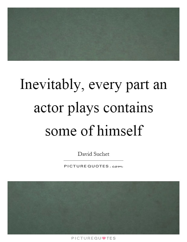 Inevitably, every part an actor plays contains some of himself Picture Quote #1