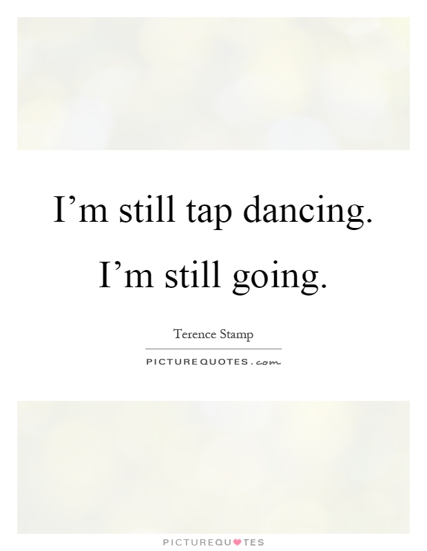 I'm still tap dancing. I'm still going Picture Quote #1