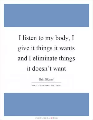I listen to my body, I give it things it wants and I eliminate things it doesn’t want Picture Quote #1