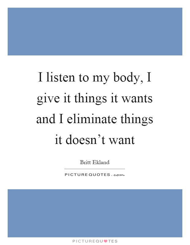 I listen to my body, I give it things it wants and I eliminate things it doesn't want Picture Quote #1