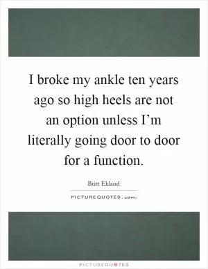 I broke my ankle ten years ago so high heels are not an option unless I’m literally going door to door for a function Picture Quote #1