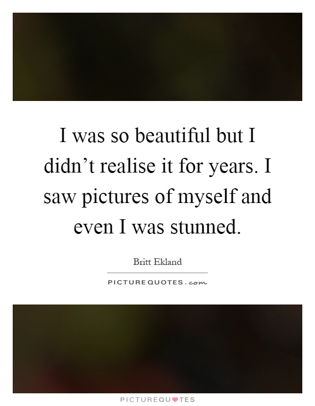 I was so beautiful but I didn't realise it for years. I saw pictures of myself and even I was stunned Picture Quote #1