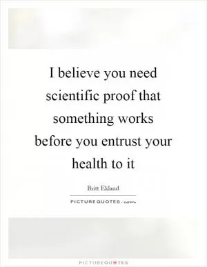 I believe you need scientific proof that something works before you entrust your health to it Picture Quote #1