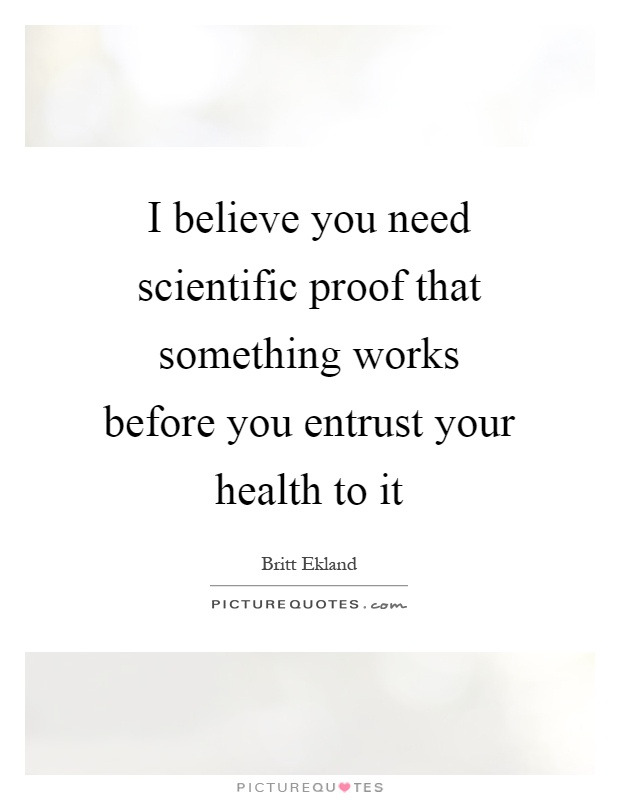 I believe you need scientific proof that something works before you entrust your health to it Picture Quote #1
